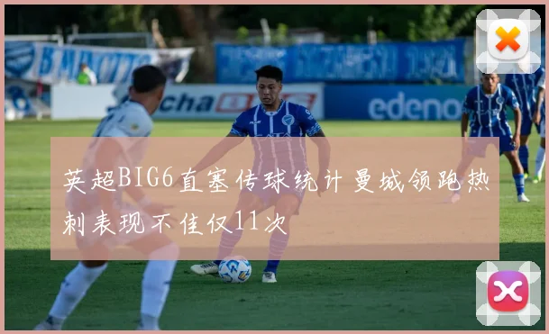 英超BIG6直塞传球统计曼城领跑热刺表现不佳仅11次