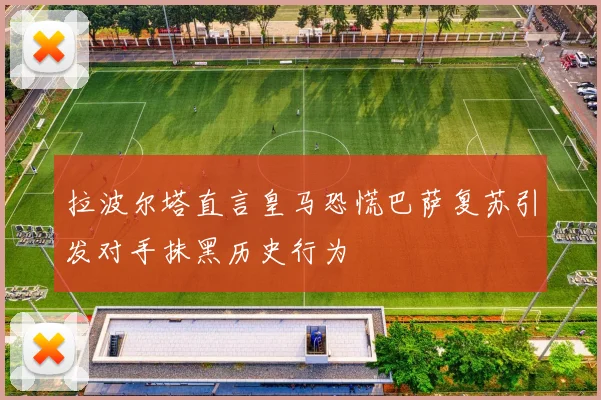 拉波尔塔直言皇马恐慌巴萨复苏引发对手抹黑历史行为