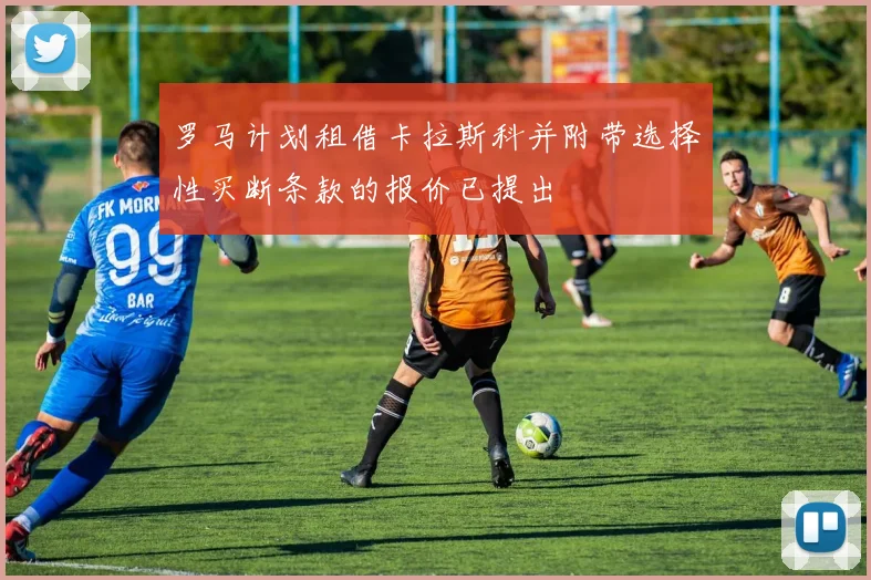 罗马计划租借卡拉斯科并附带选择性买断条款的报价已提出
