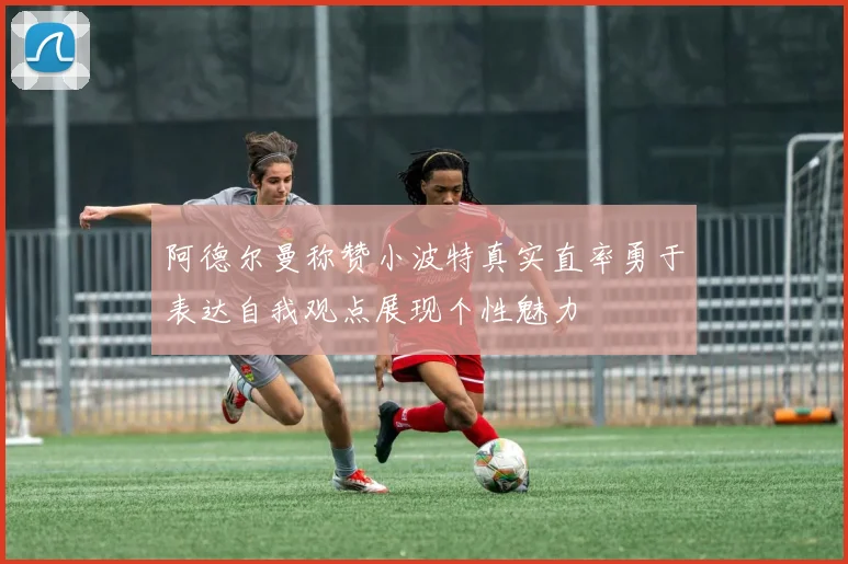 阿德尔曼称赞小波特真实直率勇于表达自我观点展现个性魅力