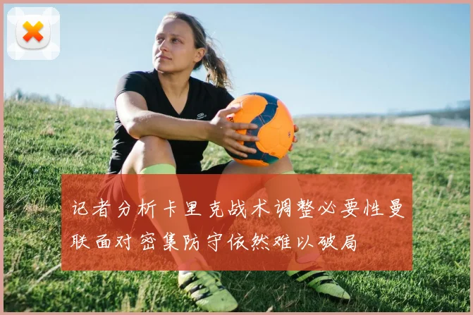 记者分析卡里克战术调整必要性曼联面对密集防守依然难以破局