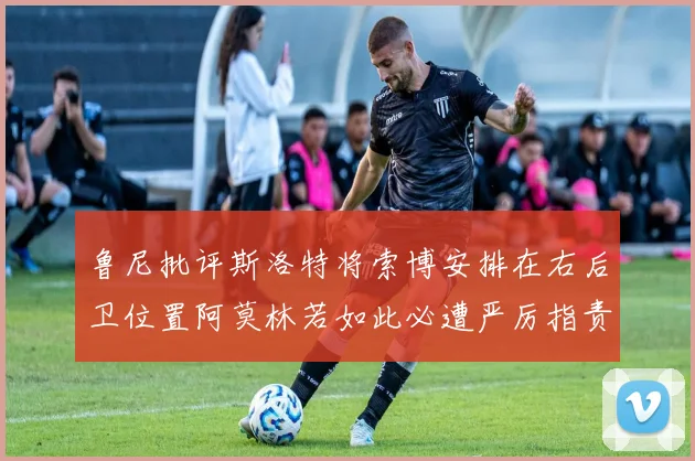 鲁尼批评斯洛特将索博安排在右后卫位置阿莫林若如此必遭严厉指责
