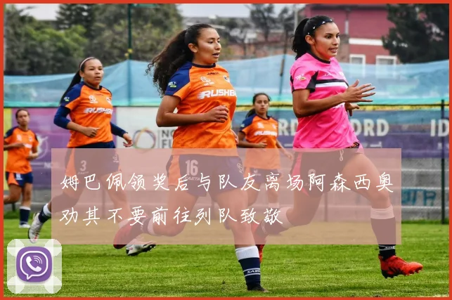 姆巴佩领奖后与队友离场阿森西奥劝其不要前往列队致敬