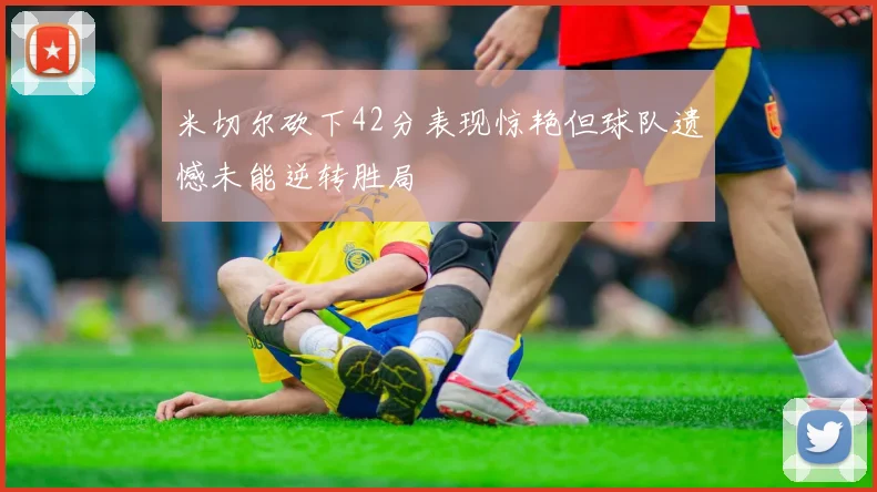 米切尔砍下42分表现惊艳但球队遗憾未能逆转胜局