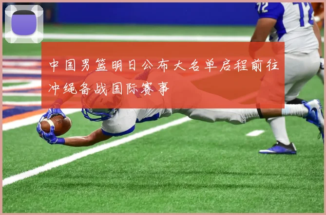 中国男篮明日公布大名单启程前往冲绳备战国际赛事