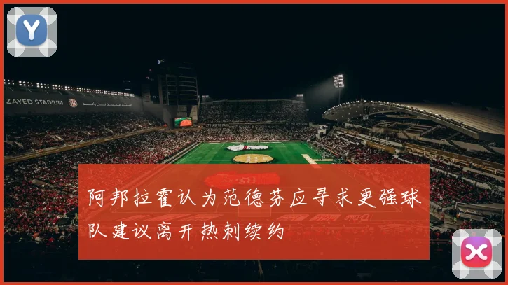 阿邦拉霍认为范德芬应寻求更强球队建议离开热刺续约