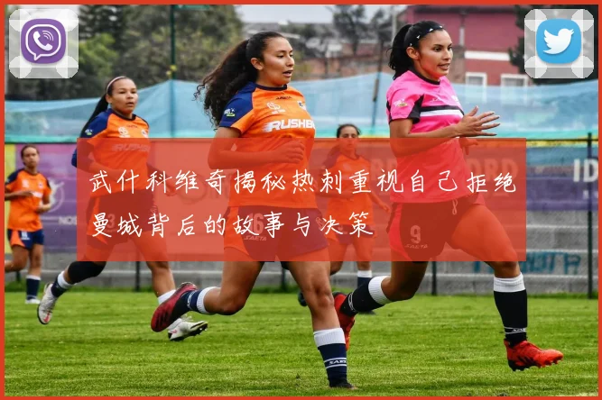 武什科维奇揭秘热刺重视自己拒绝曼城背后的故事与决策