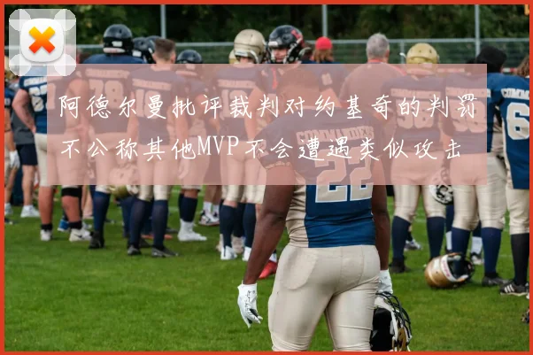 阿德尔曼批评裁判对约基奇的判罚不公称其他MVP不会遭遇类似攻击