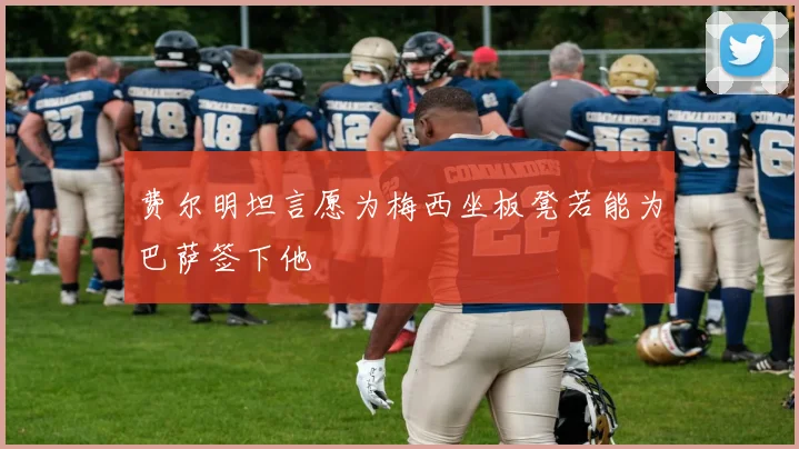 费尔明坦言愿为梅西坐板凳若能为巴萨签下他