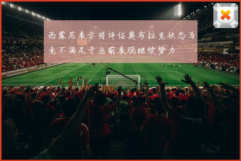 西蒙尼表示将评估奥布拉克状态马竞不满足于当前表现继续努力