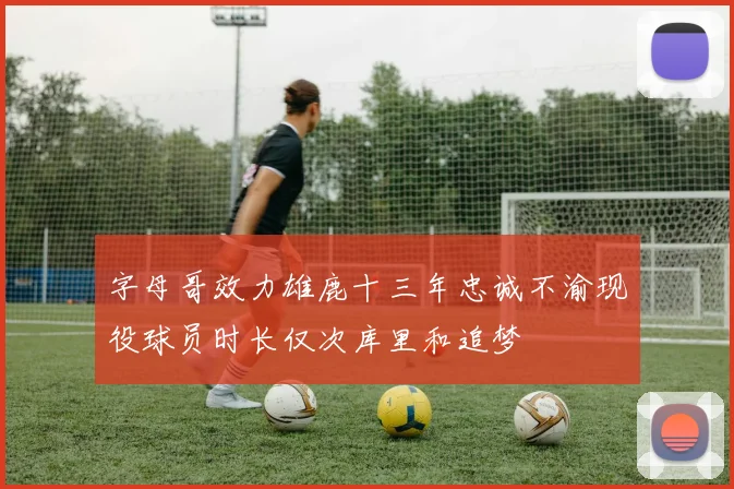 字母哥效力雄鹿十三年忠诚不渝现役球员时长仅次库里和追梦