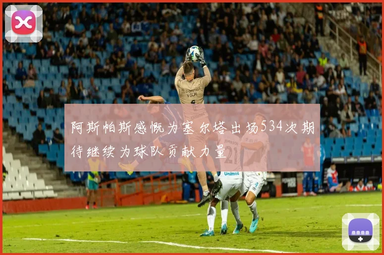 阿斯帕斯感慨为塞尔塔出场534次期待继续为球队贡献力量