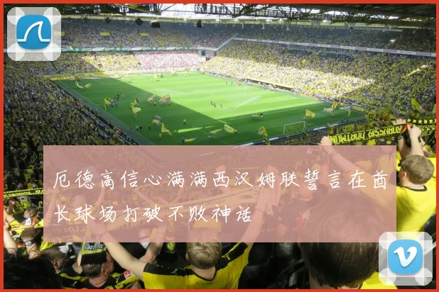 厄德高信心满满西汉姆联誓言在酋长球场打破不败神话