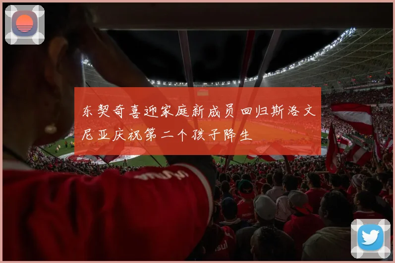 东契奇喜迎家庭新成员回归斯洛文尼亚庆祝第二个孩子降生