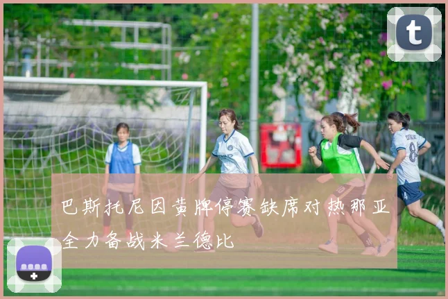 巴斯托尼因黄牌停赛缺席对热那亚全力备战米兰德比