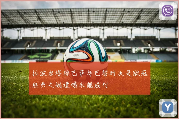 拉波尔塔称巴萨与巴黎对决是欧冠经典之战遗憾未能成行