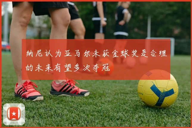 纳尼认为亚马尔未获金球奖是合理的未来有望多次夺冠