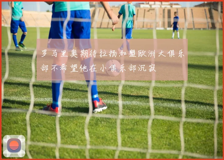 罗马里奥期待拉扬加盟欧洲大俱乐部不希望他在小俱乐部沉寂